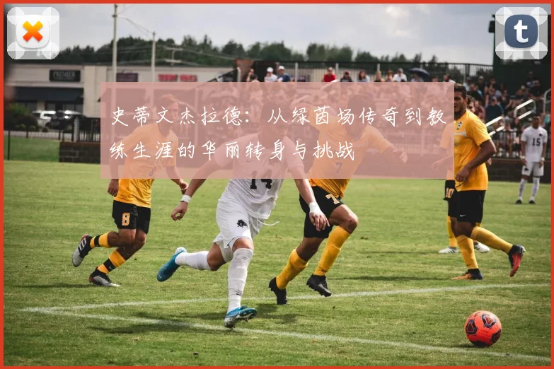 史蒂文杰拉德：从绿茵场传奇到教练生涯的华丽转身与挑战