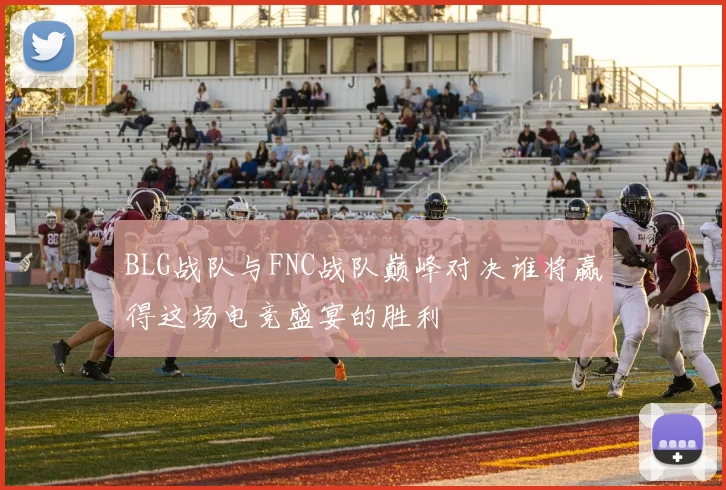 BLG战队与FNC战队巅峰对决谁将赢得这场电竞盛宴的胜利