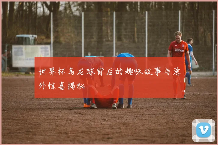 世界杯乌龙球背后的趣味故事与意外惊喜揭秘