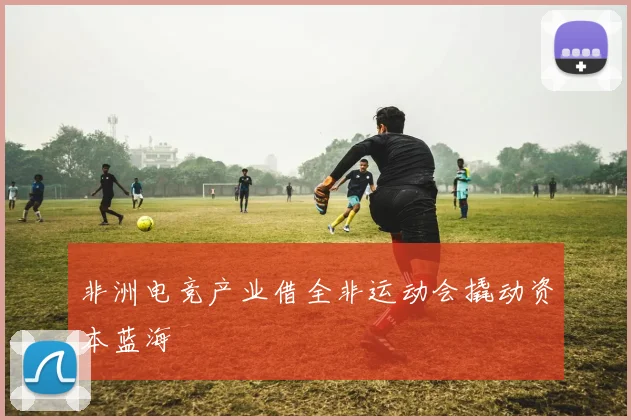 非洲电竞产业借全非运动会撬动资本蓝海