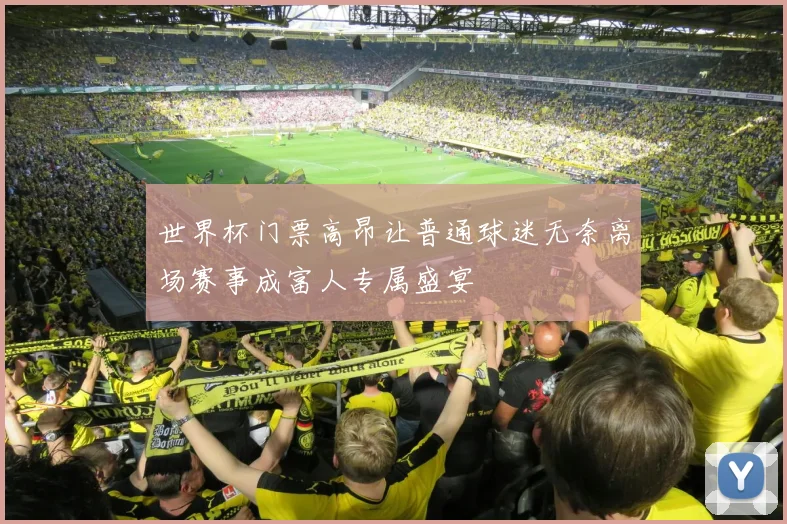 世界杯门票高昂让普通球迷无奈离场赛事成富人专属盛宴