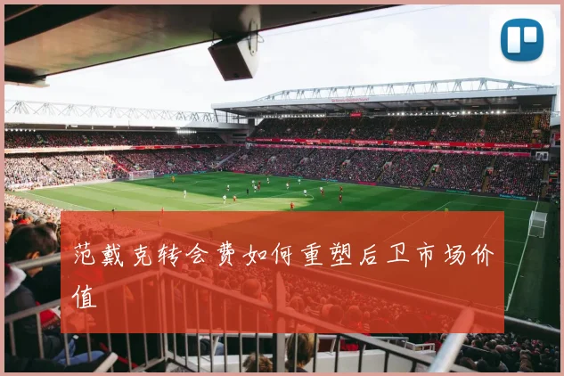 范戴克转会费如何重塑后卫市场价值