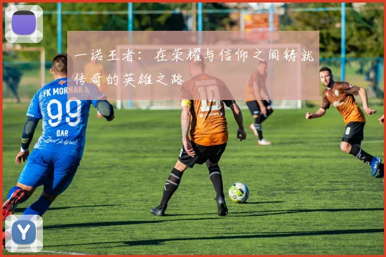 一诺王者：在荣耀与信仰之间铸就传奇的英雄之路