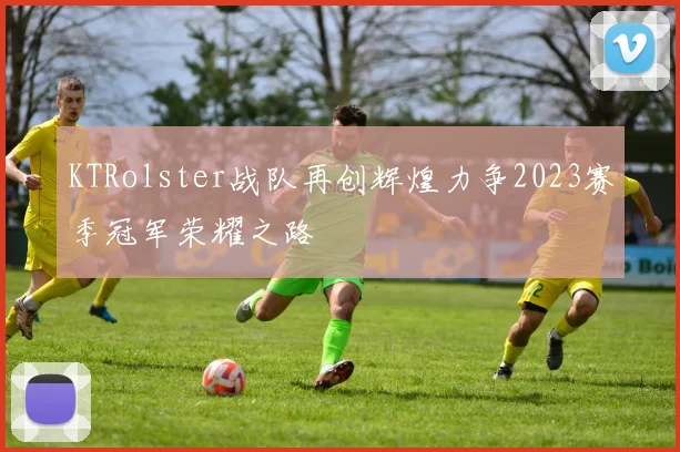 KTRolster战队再创辉煌力争2023赛季冠军荣耀之路