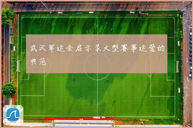 武汉军运会启示录大型赛事运营的典范