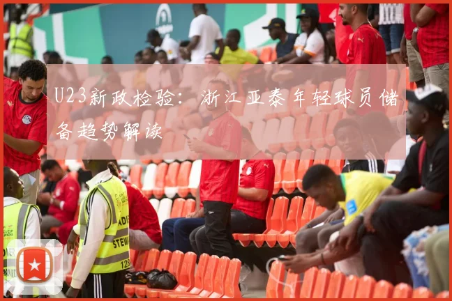 U23新政检验：浙江亚泰年轻球员储备趋势解读