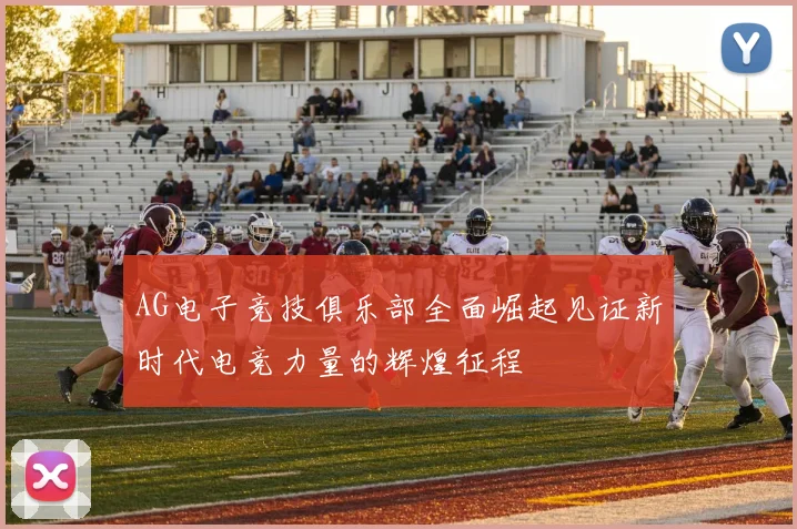 AG电子竞技俱乐部全面崛起见证新时代电竞力量的辉煌征程