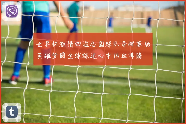 世界杯激情四溢各国球队争辉赛场英雄梦圆全球球迷心中热血沸腾