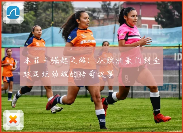 本菲卡崛起之路：从欧洲豪门到全球足坛劲旅的传奇故事