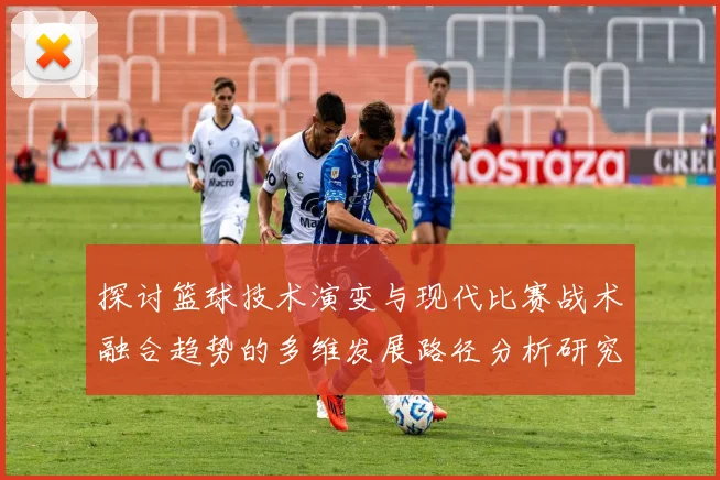 探讨篮球技术演变与现代比赛战术融合趋势的多维发展路径分析研究