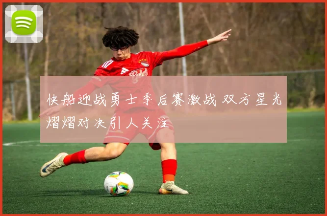 快船迎战勇士季后赛激战 双方星光熠熠对决引人关注