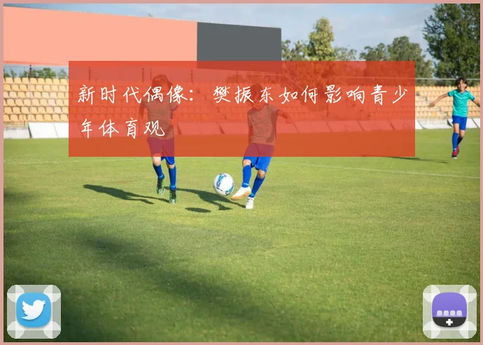 新时代偶像：樊振东如何影响青少年体育观