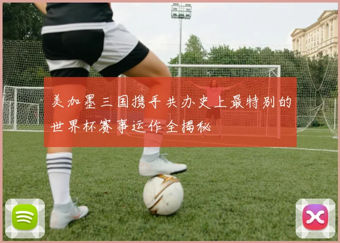 美加墨三国携手共办史上最特别的世界杯赛事运作全揭秘