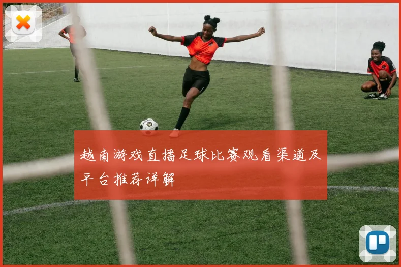 越南游戏直播足球比赛观看渠道及平台推荐详解