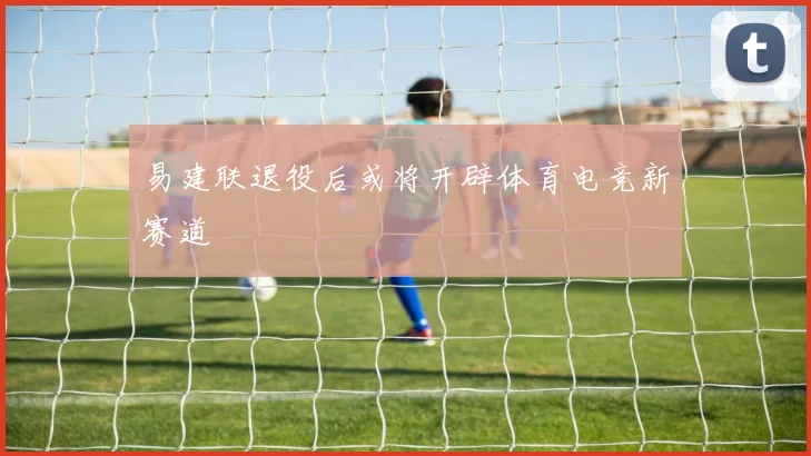 易建联退役后或将开辟体育电竞新赛道