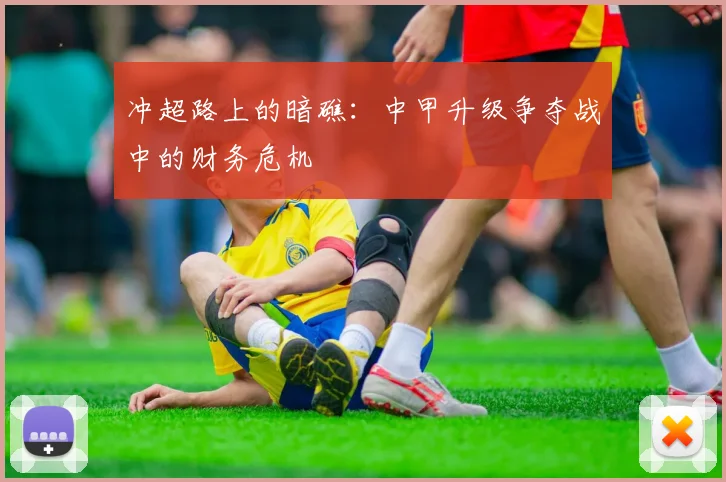 冲超路上的暗礁：中甲升级争夺战中的财务危机