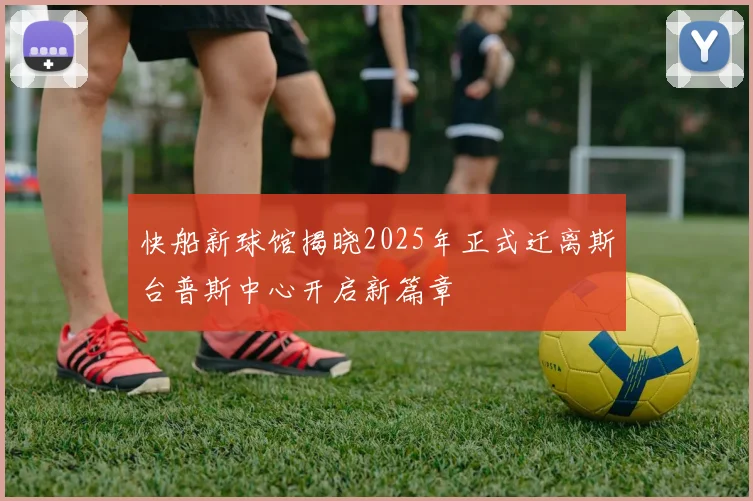 快船新球馆揭晓2025年正式迁离斯台普斯中心开启新篇章