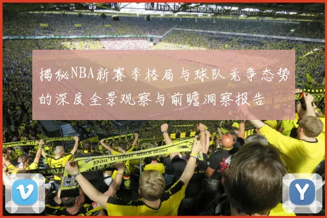 揭秘NBA新赛季格局与球队竞争态势的深度全景观察与前瞻洞察报告