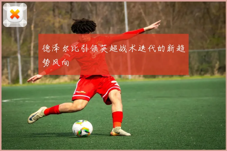 德泽尔比引领英超战术迭代的新趋势风向