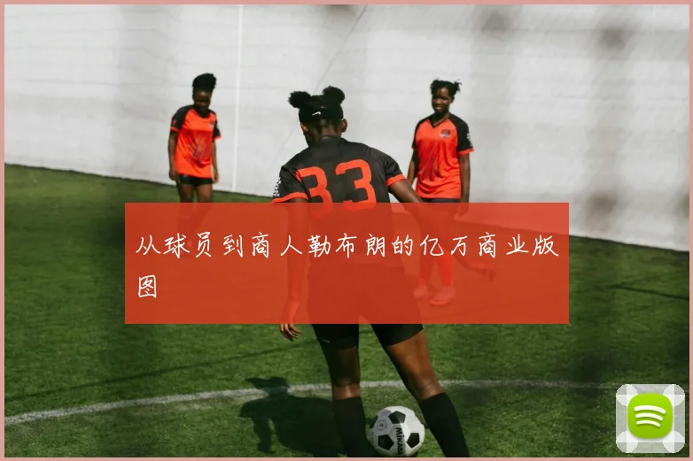 从球员到商人勒布朗的亿万商业版图
