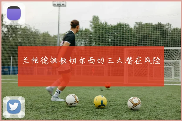 兰帕德执教切尔西的三大潜在风险