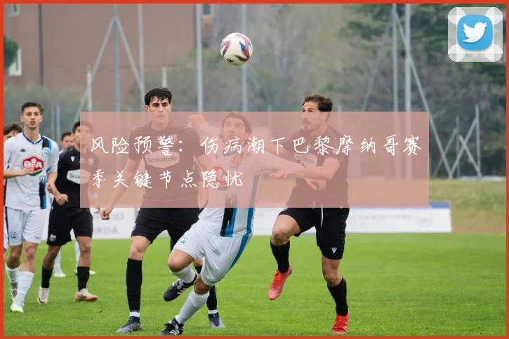 风险预警：伤病潮下巴黎摩纳哥赛季关键节点隐忧