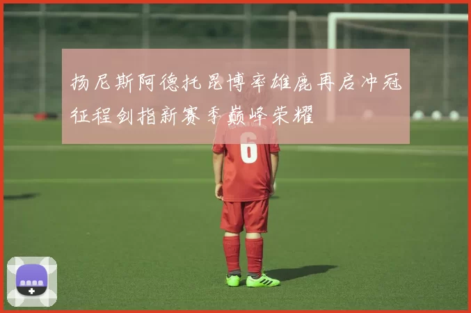 扬尼斯阿德托昆博率雄鹿再启冲冠征程剑指新赛季巅峰荣耀