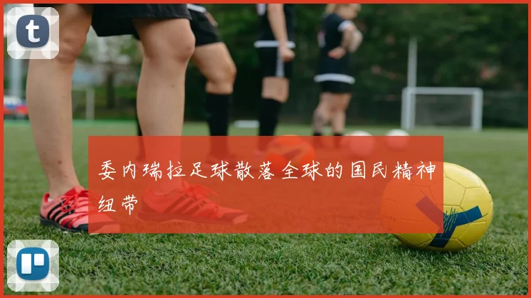 委内瑞拉足球散落全球的国民精神纽带