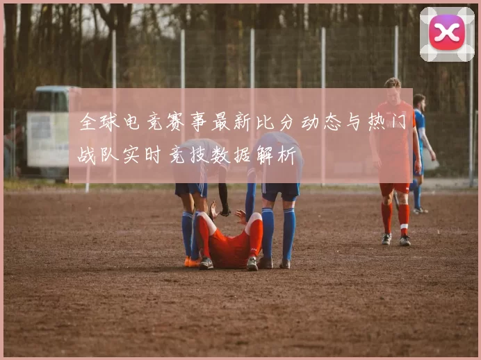 全球电竞赛事最新比分动态与热门战队实时竞技数据解析