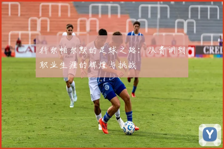 科尔帕尔默的足球之路：从青训到职业生涯的辉煌与挑战