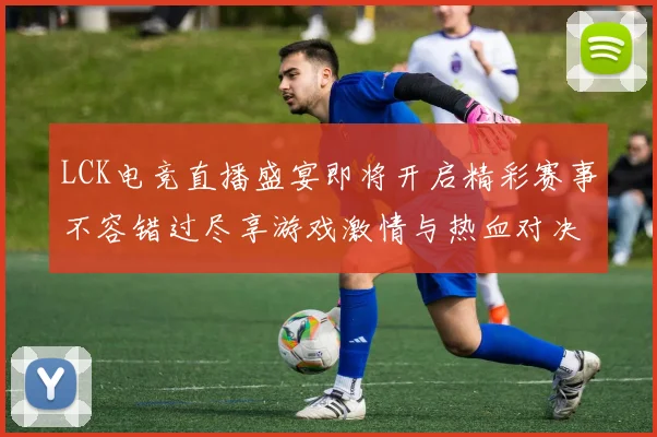 LCK电竞直播盛宴即将开启精彩赛事不容错过尽享游戏激情与热血对决