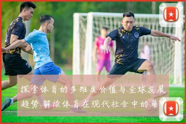 探索体育的多维度价值与全球发展趋势 解读体育在现代社会中的角色与影响